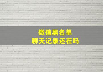 微信黑名单 聊天记录还在吗